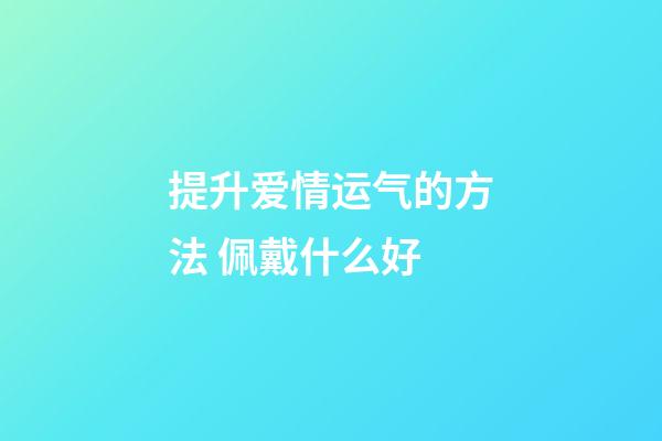 提升爱情运气的方法 佩戴什么好